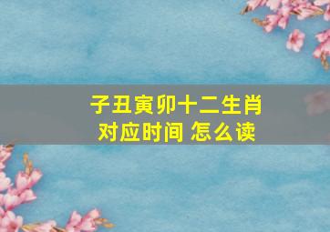 子丑寅卯十二生肖对应时间 怎么读